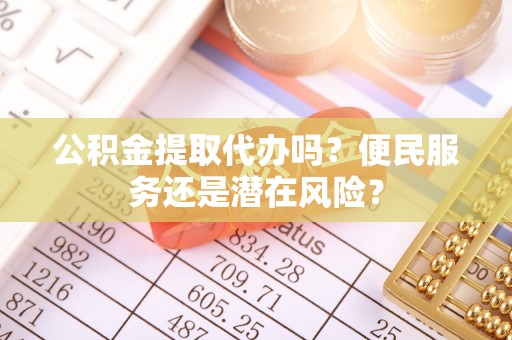 美浓公积金提取代办吗？便民服务还是潜在风险？