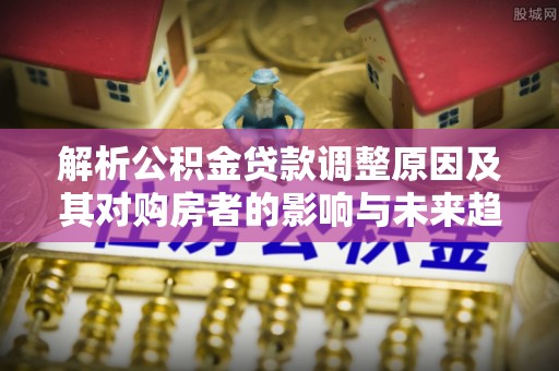 美浓解析公积金贷款调整原因及其对购房者的影响与未来趋势