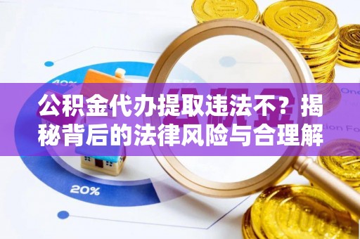 美浓公积金代办提取违法不？揭秘背后的法律风险与合理解决方案