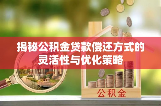 美浓揭秘公积金贷款偿还方式的灵活性与优化策略