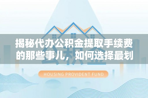 美浓揭秘代办公积金提取手续费的那些事儿，如何选择最划算的服务？
