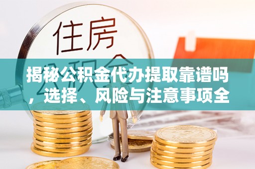 美浓揭秘公积金代办提取靠谱吗，选择、风险与注意事项全解析