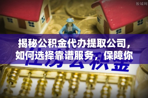 美浓揭秘公积金代办提取公司，如何选择靠谱服务，保障你的资金安全