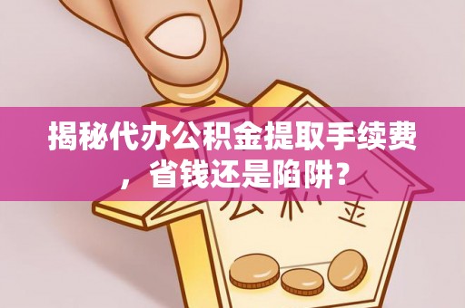美浓揭秘代办公积金提取手续费，省钱还是陷阱？