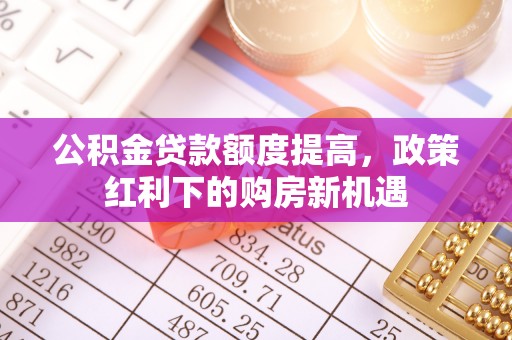 美浓公积金贷款额度提高，政策红利下的购房新机遇