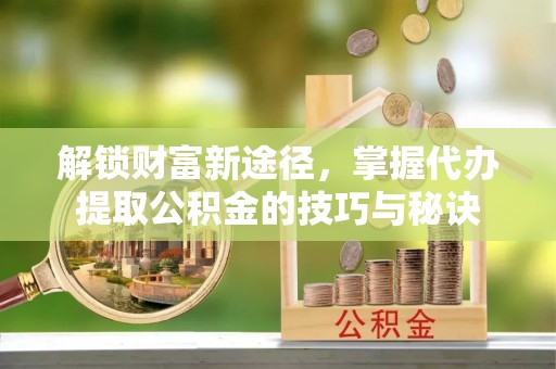 美浓解锁财富新途径，掌握代办提取公积金的技巧与秘诀