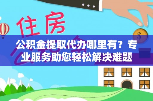 美浓公积金提取代办哪里有？专业服务助您轻松解决难题