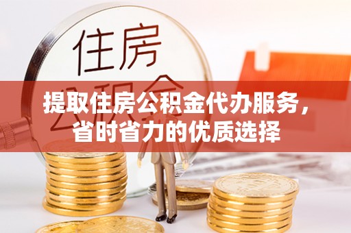美浓提取住房公积金代办服务，省时省力的优质选择
