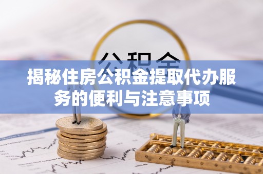 美浓揭秘住房公积金提取代办服务的便利与注意事项