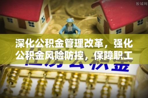 美浓深化公积金管理改革，强化公积金风险防控，保障职工权益