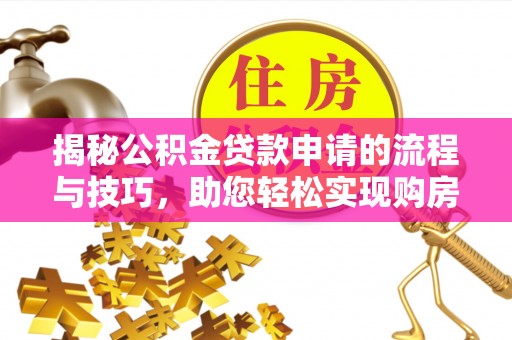 美浓揭秘公积金贷款申请的流程与技巧，助您轻松实现购房梦