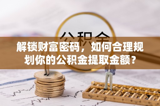 美浓解锁财富密码，如何合理规划你的公积金提取金额？