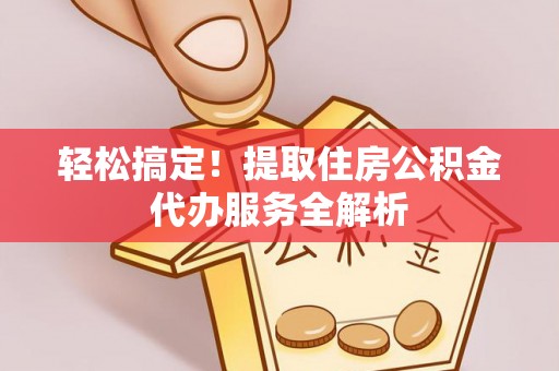 美浓轻松搞定！提取住房公积金代办服务全解析