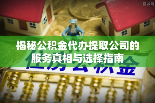 美浓揭秘公积金代办提取公司的服务真相与选择指南