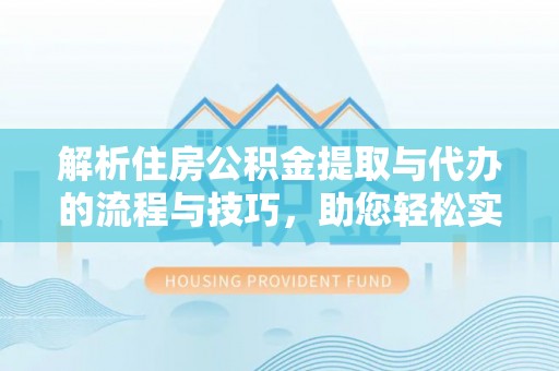 美浓解析住房公积金提取与代办的流程与技巧，助您轻松实现资金流动