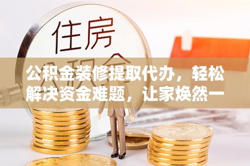 美浓公积金装修提取代办，轻松解决资金难题，让家焕然一新