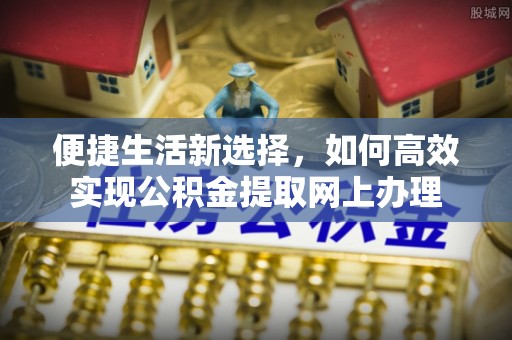 美浓便捷生活新选择，如何高效实现公积金提取网上办理