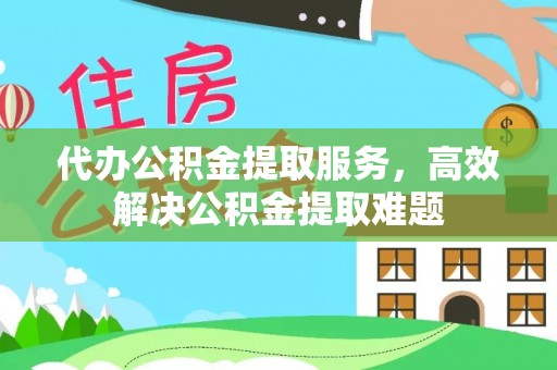 美浓代办公积金提取服务，高效解决公积金提取难题