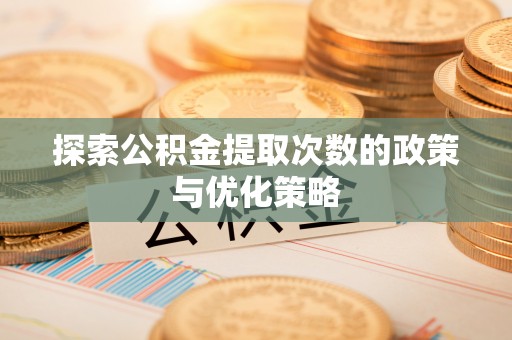 美浓探索公积金提取次数的政策与优化策略