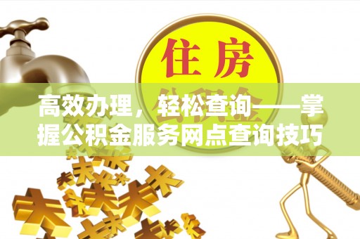 美浓高效办理，轻松查询——掌握公积金服务网点查询技巧