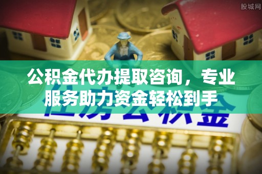 美浓公积金代办提取咨询，专业服务助力资金轻松到手