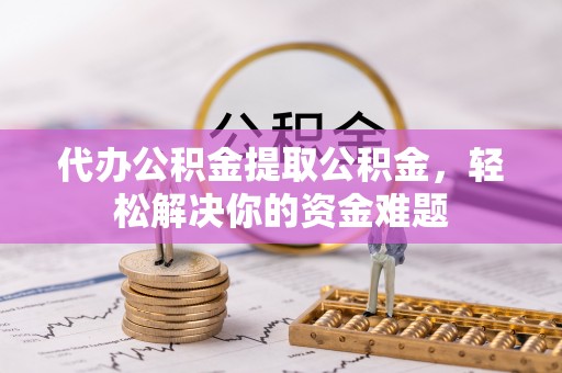 美浓代办公积金提取公积金，轻松解决你的资金难题