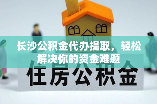 美浓长沙公积金代办提取，轻松解决你的资金难题