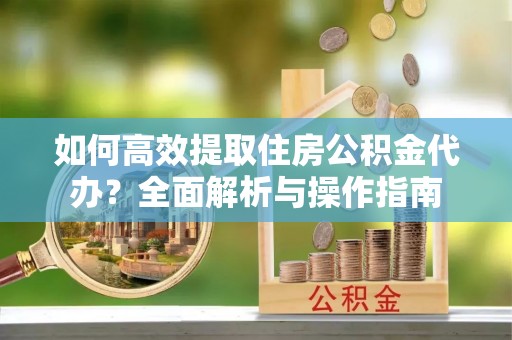 美浓如何高效提取住房公积金代办？全面解析与操作指南