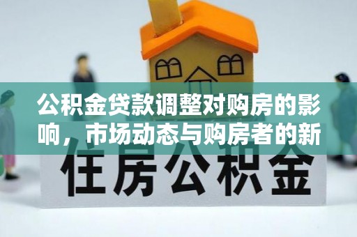 美浓公积金贷款调整对购房的影响，市场动态与购房者的新选择