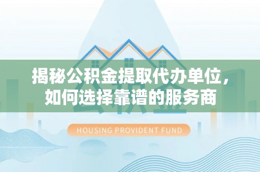 美浓揭秘公积金提取代办单位，如何选择靠谱的服务商