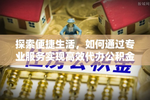 美浓探索便捷生活，如何通过专业服务实现高效代办公积金提取