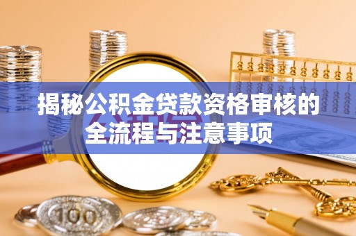 美浓揭秘公积金贷款资格审核的全流程与注意事项