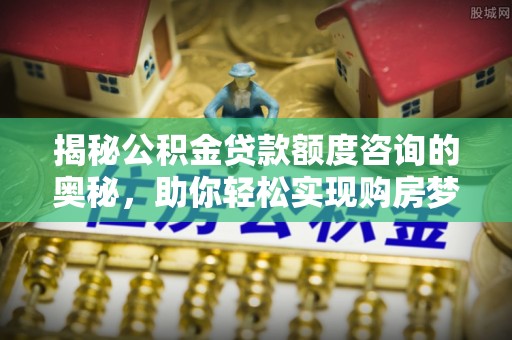 美浓揭秘公积金贷款额度咨询的奥秘，助你轻松实现购房梦想
