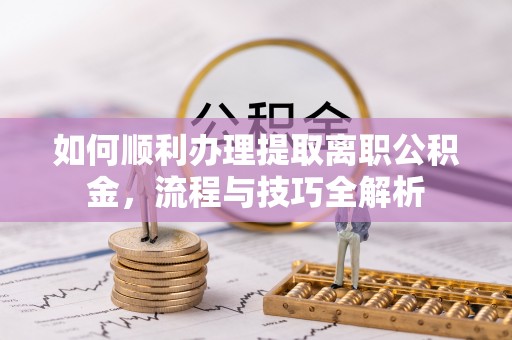 美浓如何顺利办理提取离职公积金，流程与技巧全解析