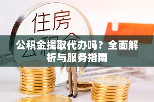 美浓公积金提取代办吗？全面解析与服务指南
