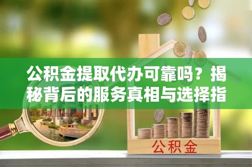美浓公积金提取代办可靠吗？揭秘背后的服务真相与选择指南