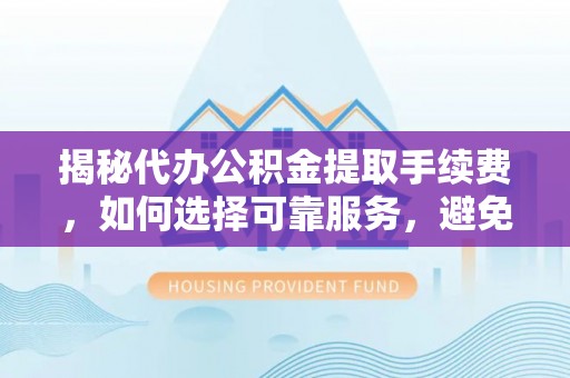 美浓揭秘代办公积金提取手续费，如何选择可靠服务，避免隐形陷阱