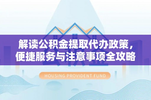 美浓解读公积金提取代办政策，便捷服务与注意事项全攻略