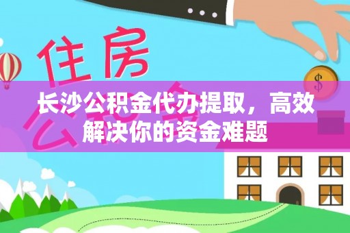 美浓长沙公积金代办提取，高效解决你的资金难题