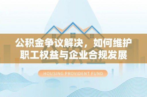 美浓公积金争议解决，如何维护职工权益与企业合规发展