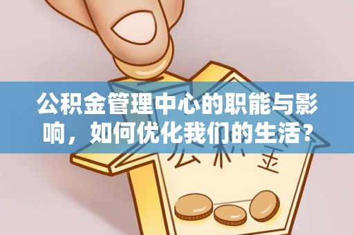 美浓公积金管理中心的职能与影响，如何优化我们的生活？