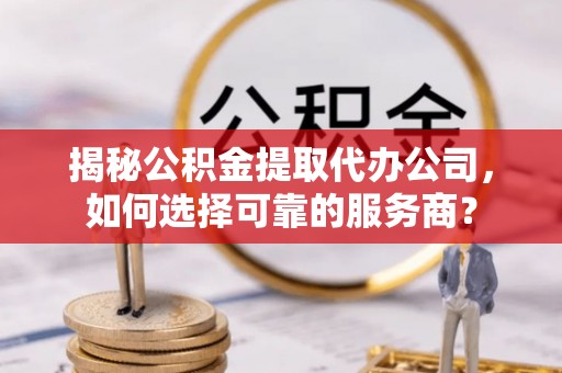 美浓揭秘公积金提取代办公司，如何选择可靠的服务商？