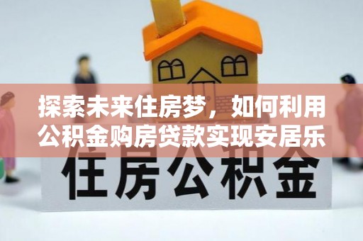 美浓探索未来住房梦，如何利用公积金购房贷款实现安居乐业