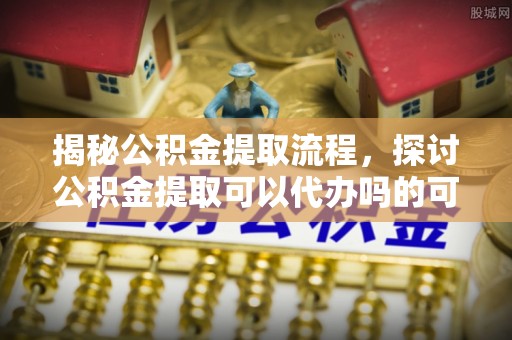美浓揭秘公积金提取流程，探讨公积金提取可以代办吗的可行性与注意事项