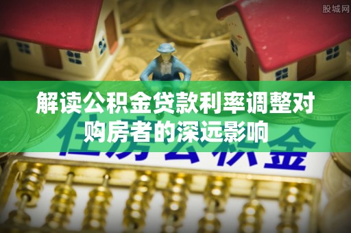 美浓解读公积金贷款利率调整对购房者的深远影响