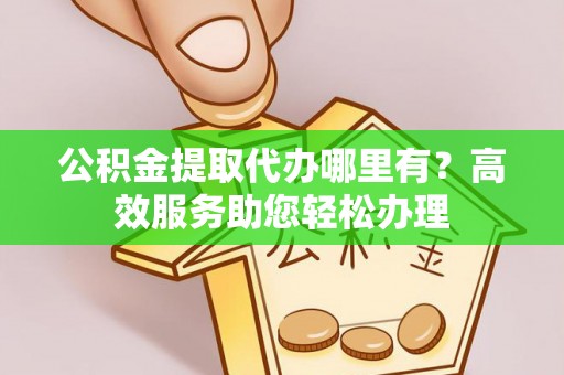 美浓公积金提取代办哪里有？高效服务助您轻松办理