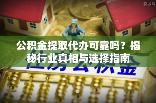 美浓公积金提取代办可靠吗？揭秘行业真相与选择指南
