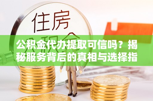 美浓公积金代办提取可信吗？揭秘服务背后的真相与选择指南