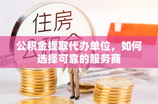 美浓公积金提取代办单位，如何选择可靠的服务商
