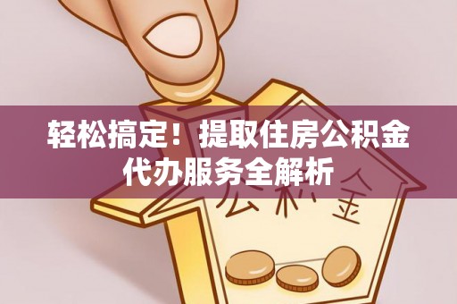 美浓轻松搞定！提取住房公积金代办服务全解析
